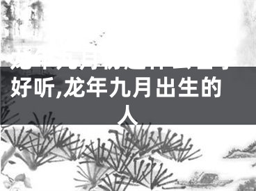 龙年九月份起什么名字好听,龙年九月出生的人