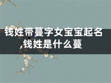 钱姓带蔓字女宝宝起名,钱姓是什么蔓