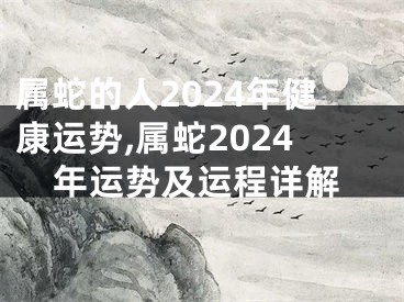 属蛇的人2024年健康运势,属蛇2024年运势及运程详解