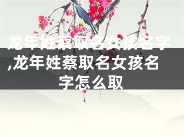 龙年姓蔡取名女孩名字,龙年姓蔡取名女孩名字怎么取