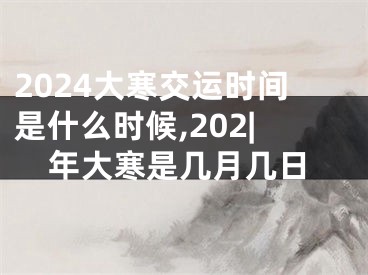 2024大寒交运时间是什么时候,202|年大寒是几月几日