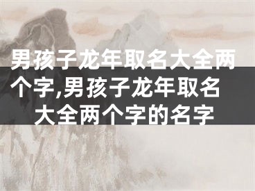 男孩子龙年取名大全两个字,男孩子龙年取名大全两个字的名字