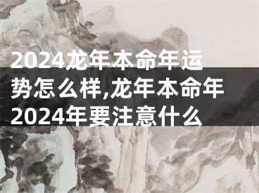 2024龙年本命年运势怎么样,龙年本命年2024年要注意什么