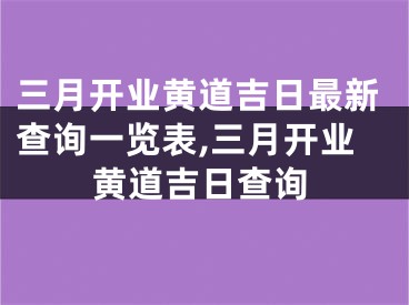 三月开业黄道吉日最新查询一览表,三月开业黄道吉日查询