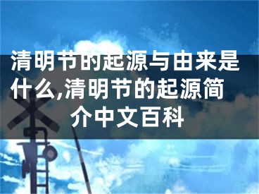 清明节的起源与由来是什么,清明节的起源简介中文百科