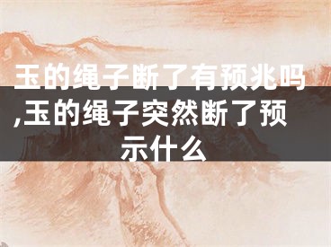 玉的绳子断了有预兆吗,玉的绳子突然断了预示什么