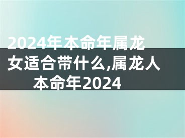 2024年本命年属龙女适合带什么,属龙人本命年2024