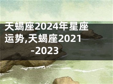 天蝎座2024年星座运势,天蝎座2021-2023