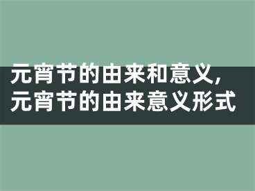 元宵节的由来和意义,元宵节的由来意义形式