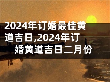 2024年订婚最佳黄道吉日,2024年订婚黄道吉日二月份