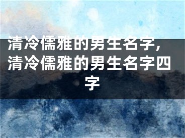 清冷儒雅的男生名字,清冷儒雅的男生名字四字