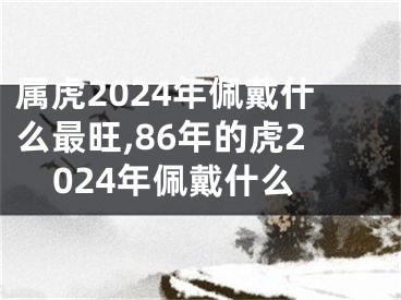 属虎2024年佩戴什么最旺,86年的虎2024年佩戴什么