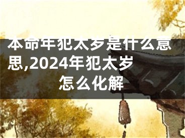 本命年犯太岁是什么意思,2024年犯太岁怎么化解