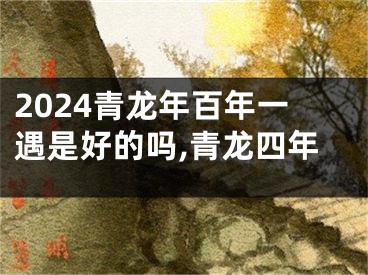 2024青龙年百年一遇是好的吗,青龙四年