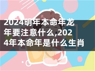 2024明年本命年龙年要注意什么,2024年本命年是什么生肖