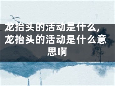 龙抬头的活动是什么,龙抬头的活动是什么意思啊