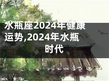 水瓶座2024年健康运势,2024年水瓶时代