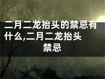 二月二龙抬头的禁忌有什么,二月二龙抬头 禁忌