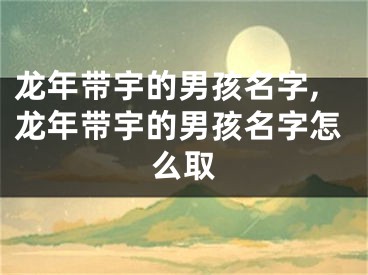 龙年带宇的男孩名字,龙年带宇的男孩名字怎么取