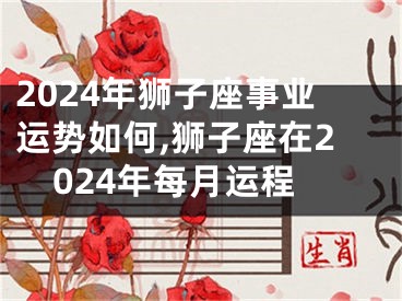 2024年狮子座事业运势如何,狮子座在2024年每月运程