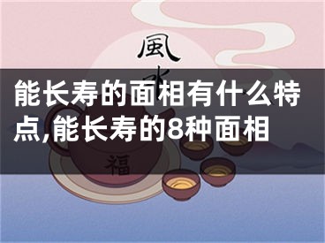 能长寿的面相有什么特点,能长寿的8种面相