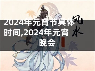 2024年元宵节具体时间,2024年元宵晚会