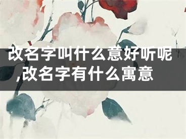 改名字叫什么意好听呢,改名字有什么寓意