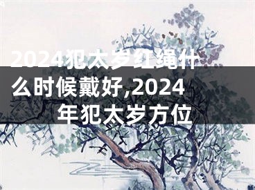 2024犯太岁红绳什么时候戴好,2024年犯太岁方位