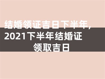 结婚领证吉日下半年,2021下半年结婚证领取吉日