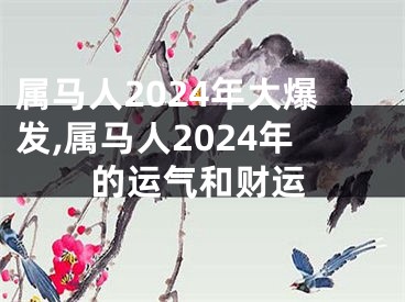 属马人2024年大爆发,属马人2024年的运气和财运