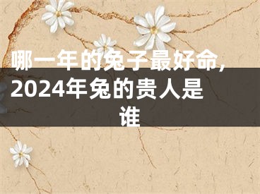 哪一年的兔子最好命,2024年兔的贵人是谁