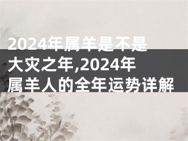 2024年属羊是不是大灾之年,2024年属羊人的全年运势详解