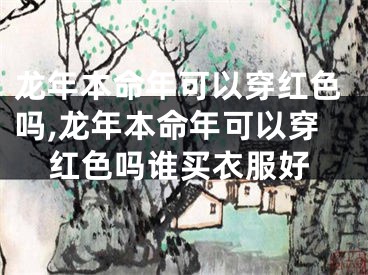 龙年本命年可以穿红色吗,龙年本命年可以穿红色吗谁买衣服好