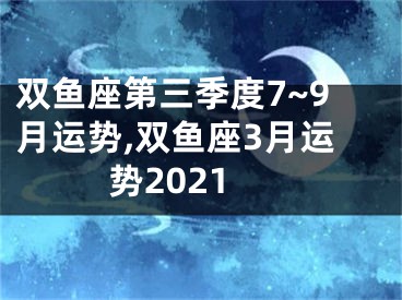 双鱼座第三季度7~9月运势,双鱼座3月运势2021