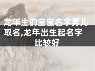 龙年生的宝宝名字男儿取名,龙年出生起名字比较好