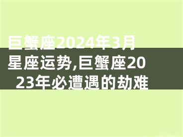 巨蟹座2024年3月星座运势,巨蟹座2023年必遭遇的劫难