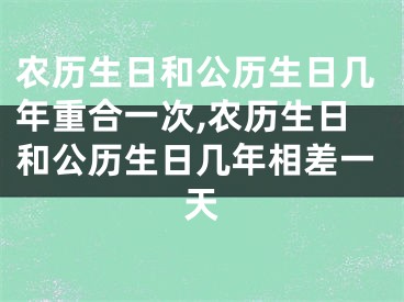 农历生日和公历生日几年重合一次,农历生日和公历生日几年相差一天