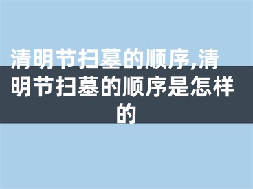 清明节扫墓的顺序,清明节扫墓的顺序是怎样的