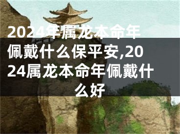 2024年属龙本命年佩戴什么保平安,2024属龙本命年佩戴什么好