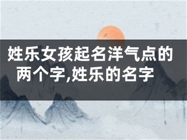 姓乐女孩起名洋气点的两个字,姓乐的名字