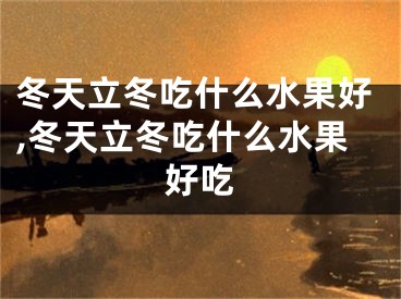 冬天立冬吃什么水果好,冬天立冬吃什么水果好吃