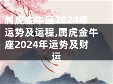 属虎金牛座2024年运势及运程,属虎金牛座2024年运势及财运