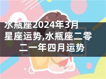 水瓶座2024年3月星座运势,水瓶座二零二一年四月运势