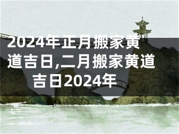 2024年正月搬家黄道吉日,二月搬家黄道吉日2024年