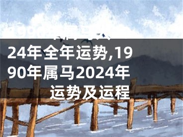 1990年属马人2024年全年运势,1990年属马2024年运势及运程