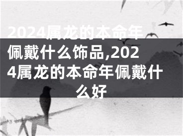 2024属龙的本命年佩戴什么饰品,2024属龙的本命年佩戴什么好