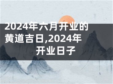 2024年六月开业的黄道吉日,2024年开业日子