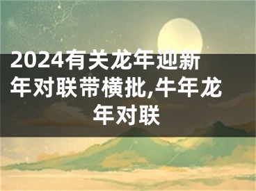 2024有关龙年迎新年对联带横批,牛年龙年对联