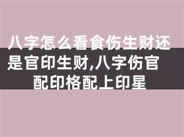 八字怎么看食伤生财还是官印生财,八字伤官配印格配上印星