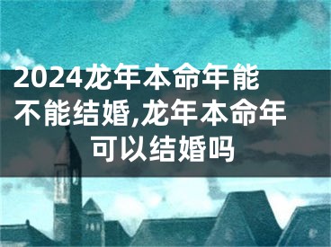 2024龙年本命年能不能结婚,龙年本命年可以结婚吗